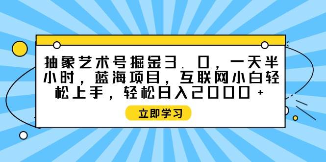 抽象艺术号掘金3.0，一天半小时 ，蓝海项目， 互联网小白轻松上手，轻松…搞钱项目网-网创项目资源站-副业项目-创业项目-搞钱项目搞钱项目网