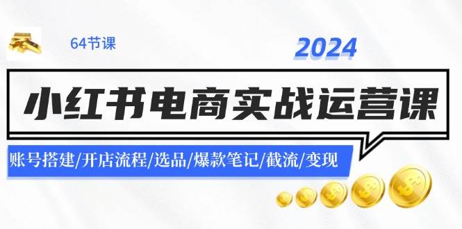 2024小红书电商实战运营课：账号搭建/开店流程/选品/爆款笔记/截流/变现搞钱项目网-网创项目资源站-副业项目-创业项目-搞钱项目搞钱项目网