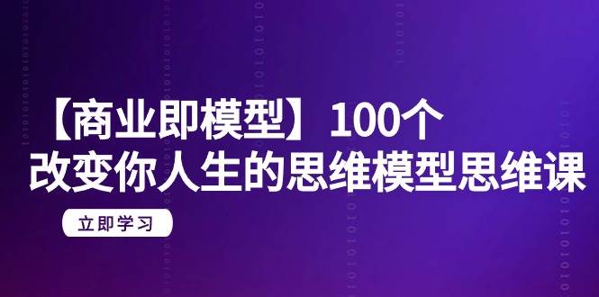 【商业 即模型】100个-改变你人生的思维模型思维课-20节-无水印搞钱项目网-网创项目资源站-副业项目-创业项目-搞钱项目搞钱项目网