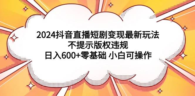 2024抖音直播短剧变现最新玩法，不提示版权违规 日入600+零基础 小白可操作搞钱项目网-网创项目资源站-副业项目-创业项目-搞钱项目搞钱项目网