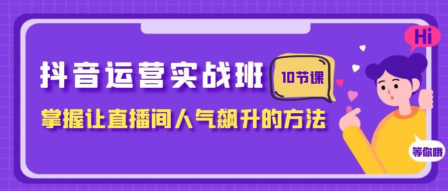 抖音运营实战班，掌握让直播间人气飙升的方法（10节课）搞钱项目网-网创项目资源站-副业项目-创业项目-搞钱项目搞钱项目网