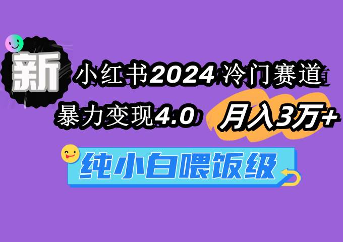 小红书2024冷门赛道 月入3万+ 暴力变现4.0 纯小白喂饭级搞钱项目网-网创项目资源站-副业项目-创业项目-搞钱项目搞钱项目网
