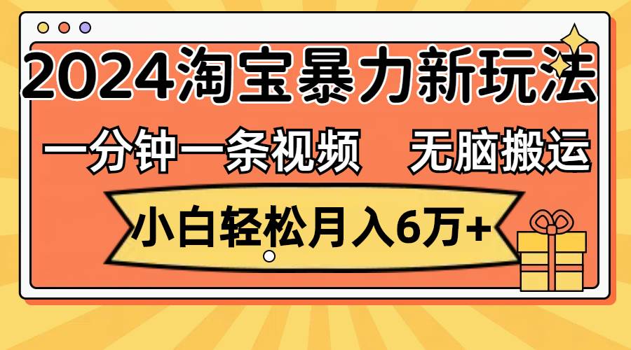 一分钟一条视频，无脑搬运，小白轻松月入6万+2024淘宝暴力新玩法，可批量搞钱项目网-网创项目资源站-副业项目-创业项目-搞钱项目搞钱项目网