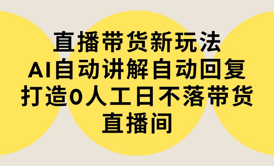 直播带货新玩法，AI自动讲解自动回复 打造0人工日不落带货直播间-教程+软件搞钱项目网-网创项目资源站-副业项目-创业项目-搞钱项目搞钱项目网