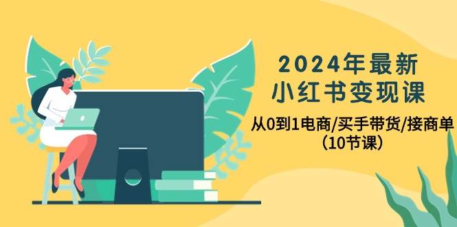 2024年最新小红书变现课，从0到1电商/买手带货/接商单（10节课）搞钱项目网-网创项目资源站-副业项目-创业项目-搞钱项目搞钱项目网