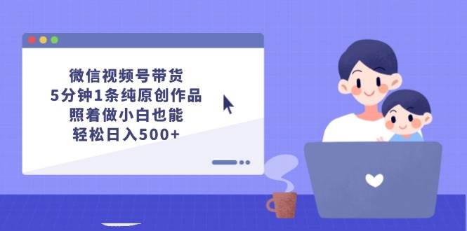 微信视频号带货，5分钟1条纯原创作品，照着做小白也能轻松日入500+搞钱项目网-网创项目资源站-副业项目-创业项目-搞钱项目搞钱项目网