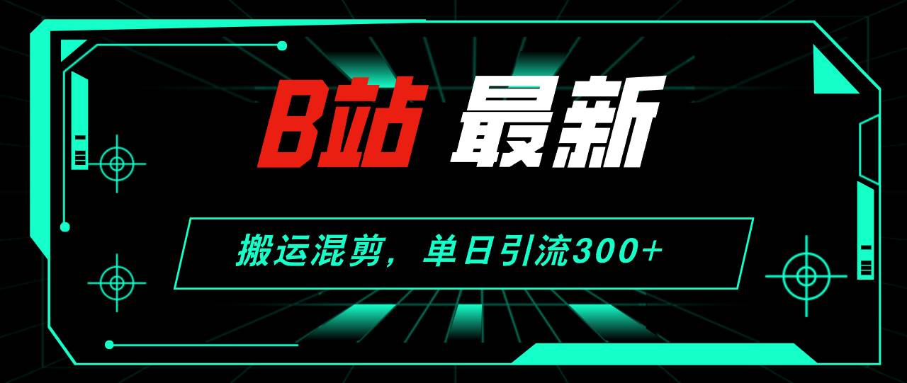 B站最新，搬运混剪，单日引流300+创业粉搞钱项目网-网创项目资源站-副业项目-创业项目-搞钱项目搞钱项目网