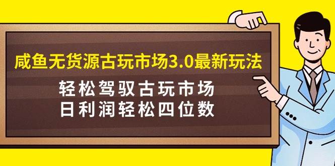 咸鱼无货源古玩市场3.0最新玩法，轻松驾驭古玩市场，日利润轻松四位数！…搞钱项目网-网创项目资源站-副业项目-创业项目-搞钱项目搞钱项目网