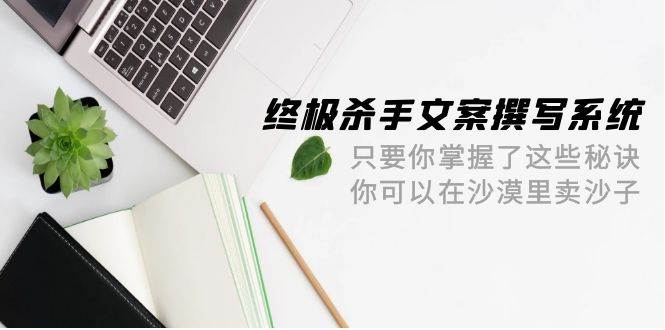 终极 杀手文案-撰写系统 只要你掌握了这些秘诀 你可以在沙漠里卖沙子-42节搞钱项目网-网创项目资源站-副业项目-创业项目-搞钱项目搞钱项目网