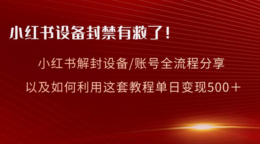小红书设备及账号解封全流程分享，亲测有效，以及如何利用教程变现搞钱项目网-网创项目资源站-副业项目-创业项目-搞钱项目搞钱项目网