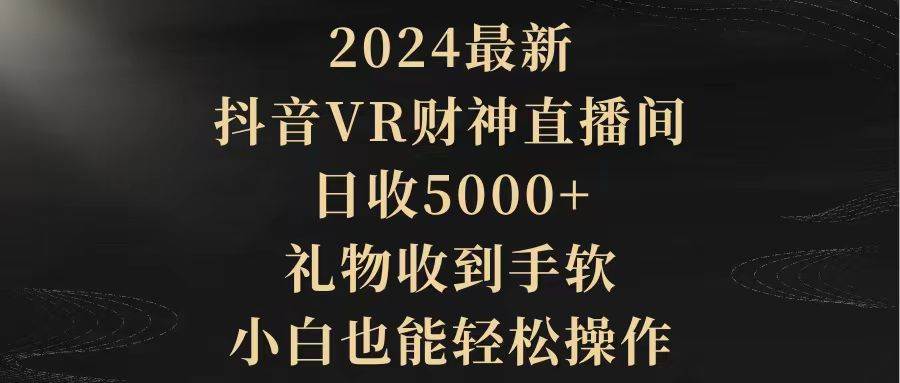 2024最新，抖音VR财神直播间，日收5000+，礼物收到手软，小白也能轻松操作搞钱项目网-网创项目资源站-副业项目-创业项目-搞钱项目搞钱项目网