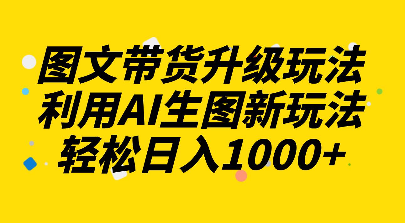 图文带货升级玩法2.0分享，利用AI生图新玩法，每天半小时轻松日入1000+搞钱项目网-网创项目资源站-副业项目-创业项目-搞钱项目搞钱项目网