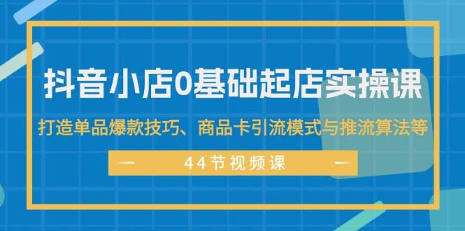 抖音小店0基础起店实操课，打造单品爆款技巧、商品卡引流模式与推流算法等搞钱项目网-网创项目资源站-副业项目-创业项目-搞钱项目搞钱项目网