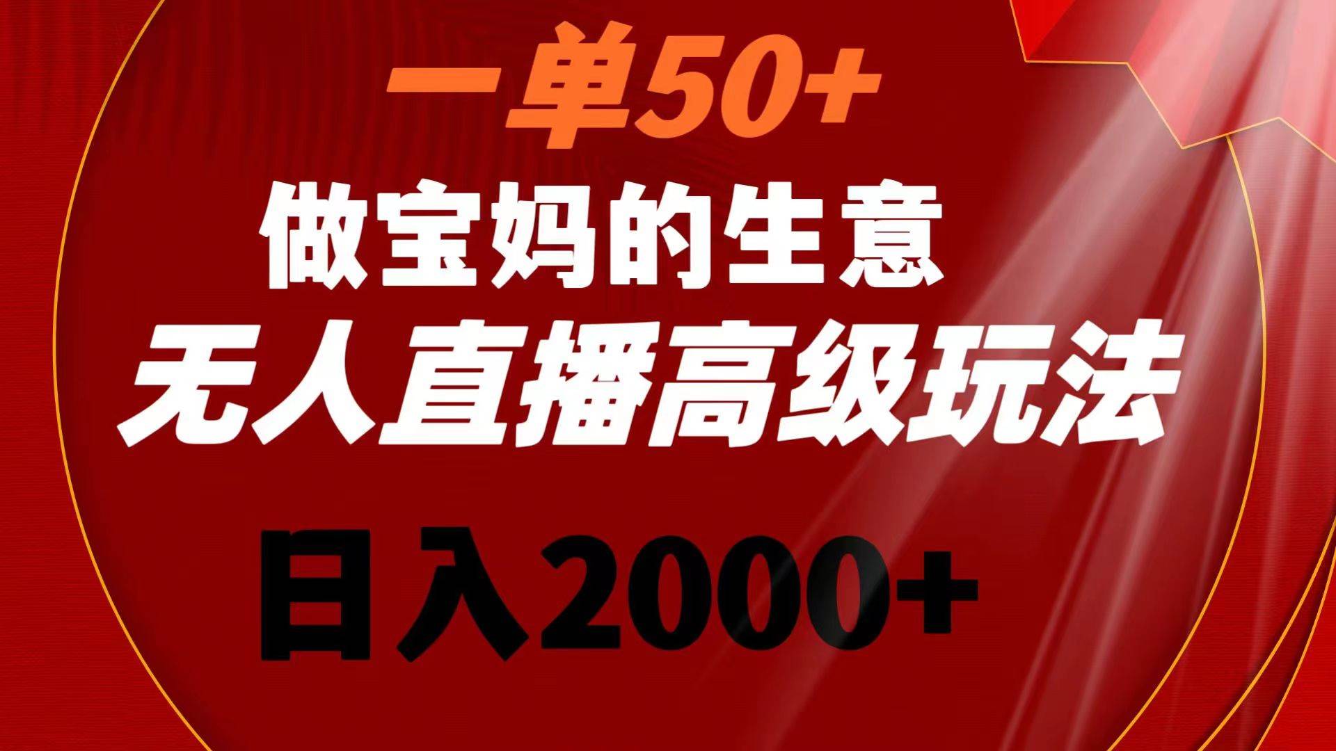 一单50+做宝妈的生意 无人直播高级玩法 日入2000+搞钱项目网-网创项目资源站-副业项目-创业项目-搞钱项目搞钱项目网