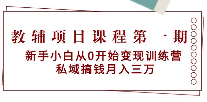 教辅项目课程第一期：新手小白从0开始变现训练营  私域搞钱月入三万搞钱项目网-网创项目资源站-副业项目-创业项目-搞钱项目搞钱项目网