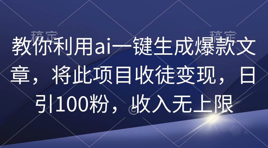 教你利用ai一键生成爆款文章，将此项目收徒变现，日引100粉，收入无上限搞钱项目网-网创项目资源站-副业项目-创业项目-搞钱项目搞钱项目网