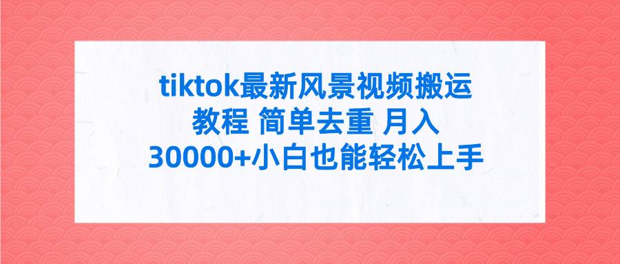tiktok最新风景视频搬运教程 简单去重 月入30000+附全套工具搞钱项目网-网创项目资源站-副业项目-创业项目-搞钱项目搞钱项目网