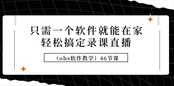 只需一个软件就能在家轻松搞定录课直播（obs软件教学）46节课搞钱项目网-网创项目资源站-副业项目-创业项目-搞钱项目搞钱项目网