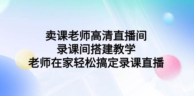 卖课老师高清直播间 录课间搭建教学，老师在家轻松搞定录课直播搞钱项目网-网创项目资源站-副业项目-创业项目-搞钱项目搞钱项目网
