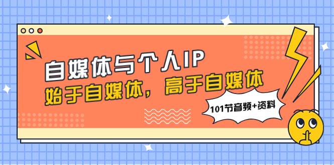 自媒体与个人IP，始于自媒体，高于自媒体（101节音频+资料）搞钱项目网-网创项目资源站-副业项目-创业项目-搞钱项目搞钱项目网