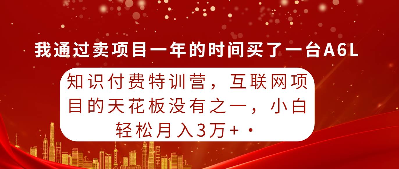 知识付费特训营，互联网项目的天花板，没有之一，小白轻轻松松月入三万+搞钱项目网-网创项目资源站-副业项目-创业项目-搞钱项目搞钱项目网