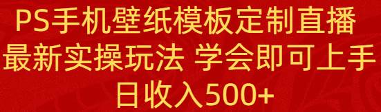 PS手机壁纸模板定制直播  最新实操玩法 学会即可上手 日收入500+搞钱项目网-网创项目资源站-副业项目-创业项目-搞钱项目搞钱项目网