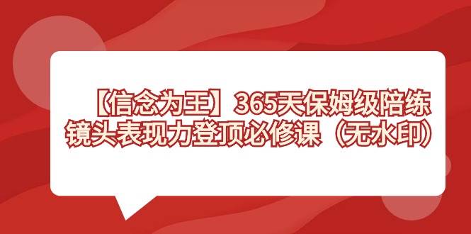 【信念 为王】365天-保姆级陪练，镜头表现力登顶必修课（无水印）搞钱项目网-网创项目资源站-副业项目-创业项目-搞钱项目搞钱项目网
