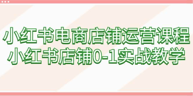 小红书电商店铺运营课程，小红书店铺0-1实战教学（60节课）搞钱项目网-网创项目资源站-副业项目-创业项目-搞钱项目搞钱项目网