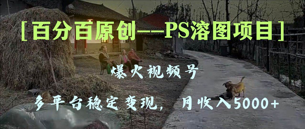 百分百原创，多平台稳定变现5000+，爆火视频号的PS溶图项目，手把手教你上手！搞钱项目网-网创项目资源站-副业项目-创业项目-搞钱项目搞钱项目网