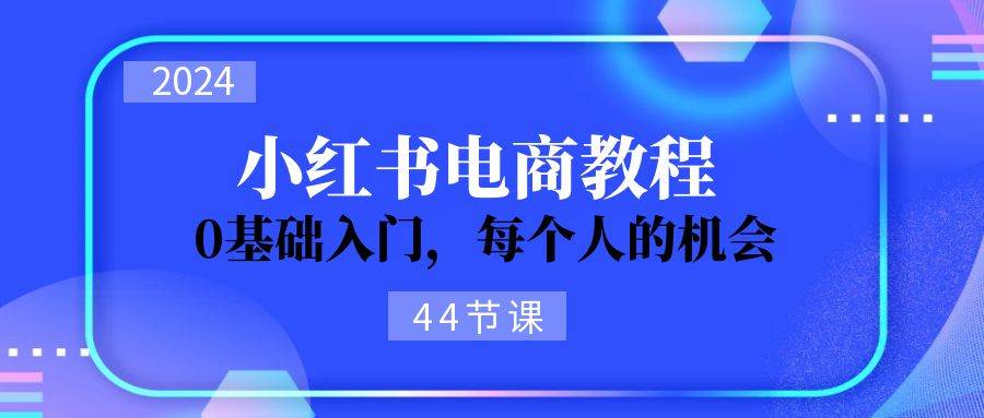 2024从0-1学习小红书电商，0基础入门，每个人的机会（44节）搞钱项目网-网创项目资源站-副业项目-创业项目-搞钱项目搞钱项目网