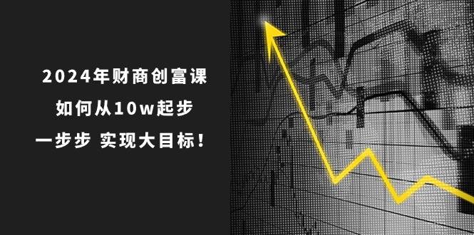2024年 财商-创富课：如何从10w起步，一步步 实现大目标！搞钱项目网-网创项目资源站-副业项目-创业项目-搞钱项目搞钱项目网
