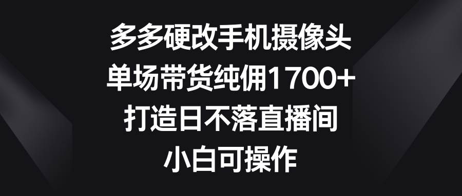 多多硬改手机摄像头，单场带货纯佣1700+，打造日不落直播间，小白可操作搞钱项目网-网创项目资源站-副业项目-创业项目-搞钱项目搞钱项目网