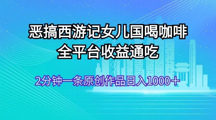 恶搞西游记女儿国喝咖啡 全平台收益通吃 2分钟一条原创作品日入1000+搞钱项目网-网创项目资源站-副业项目-创业项目-搞钱项目搞钱项目网