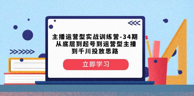主播运营型实战训练营-第34期  从底层到起号到运营型主播到千川投放思路搞钱项目网-网创项目资源站-副业项目-创业项目-搞钱项目搞钱项目网