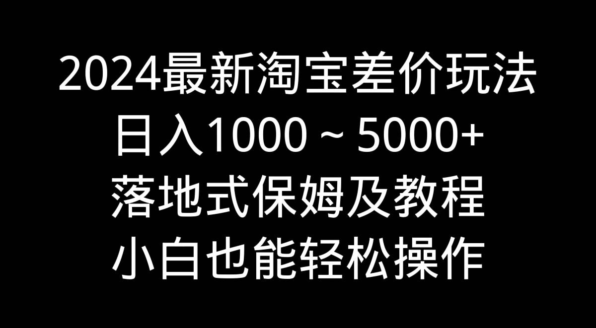 2024最新淘宝差价玩法，日入1000～5000+落地式保姆及教程 小白也能轻松操作搞钱项目网-网创项目资源站-副业项目-创业项目-搞钱项目搞钱项目网
