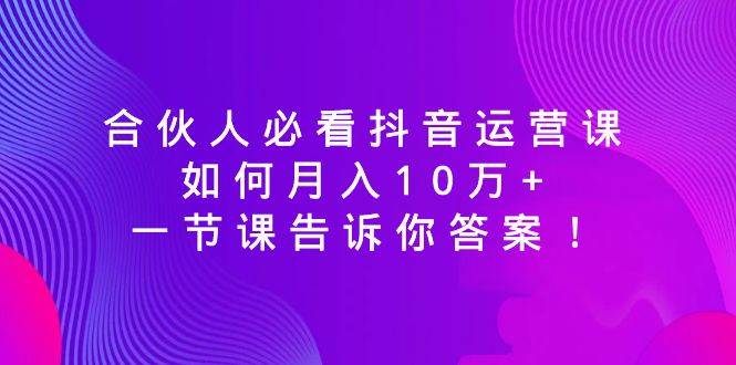 合伙人必看抖音运营课，如何月入10万+，一节课告诉你答案！搞钱项目网-网创项目资源站-副业项目-创业项目-搞钱项目搞钱项目网