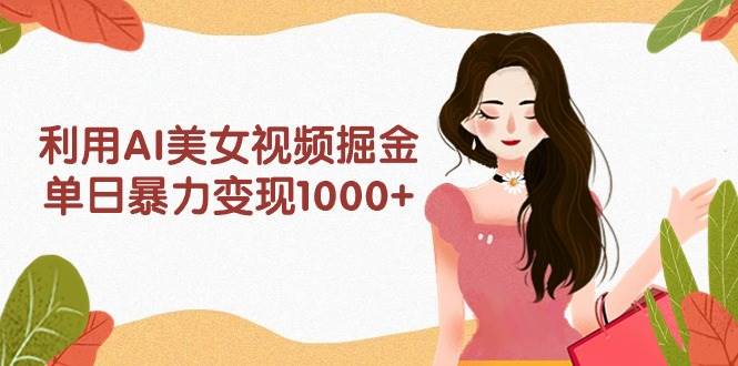 利用AI美女视频掘金，单日暴力变现1000+，多平台高收益，小白跟着干就完…搞钱项目网-网创项目资源站-副业项目-创业项目-搞钱项目搞钱项目网