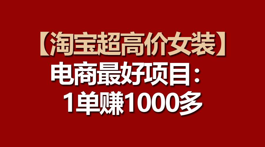 【淘宝超高价女装】电商最好项目：一单赚1000多搞钱项目网-网创项目资源站-副业项目-创业项目-搞钱项目搞钱项目网