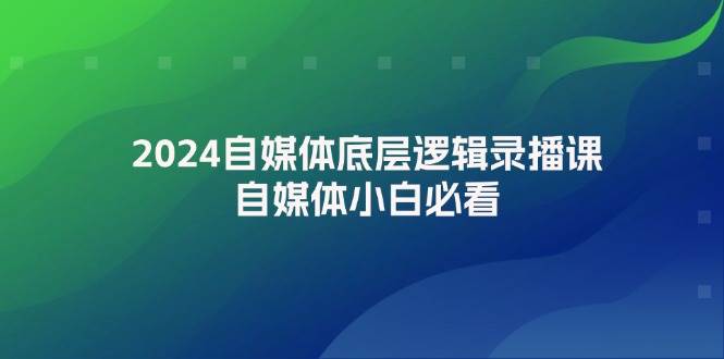 2024自媒体底层逻辑录播课，自媒体小白必看搞钱项目网-网创项目资源站-副业项目-创业项目-搞钱项目搞钱项目网