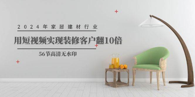 2024年家居建材行业，用短视频实现装修客户翻10倍（56节高清无水印）搞钱项目网-网创项目资源站-副业项目-创业项目-搞钱项目搞钱项目网