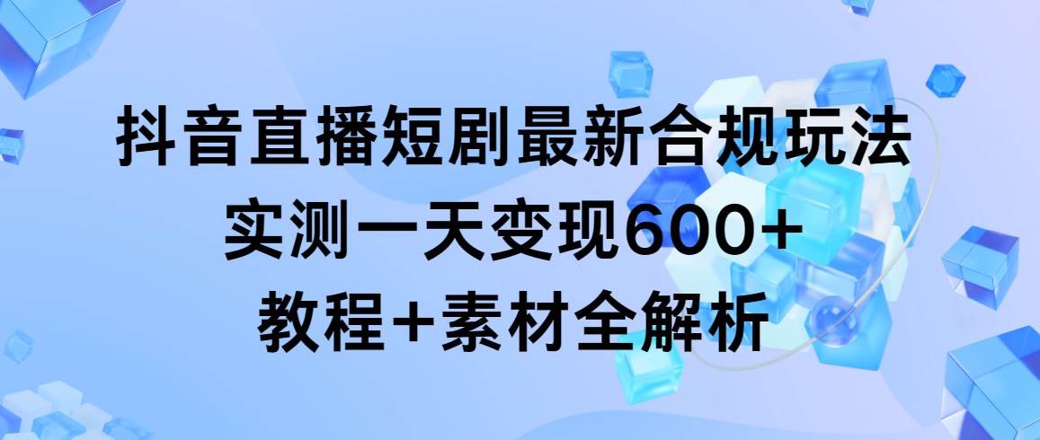 抖音直播短剧最新合规玩法,实测一天变现600+,教程+素材全解析搞钱项目网-网创项目资源站-副业项目-创业项目-搞钱项目搞钱项目网