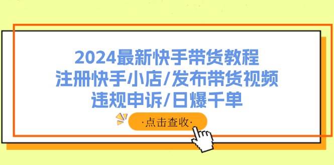 2024最新快手带货教程:注册快手小店/发布带货视频/违规申诉/日爆千单搞钱项目网-网创项目资源站-副业项目-创业项目-搞钱项目搞钱项目网
