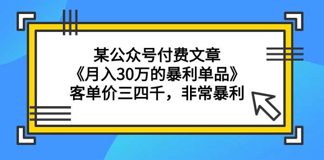 某公众号付费文章《月入30万的暴利单品》客单价三四千，非常暴利搞钱项目网-网创项目资源站-副业项目-创业项目-搞钱项目搞钱项目网