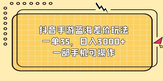 抖音手游蓝海差价玩法,一单35,日入3000+,一部手机可操作搞钱项目网-网创项目资源站-副业项目-创业项目-搞钱项目搞钱项目网