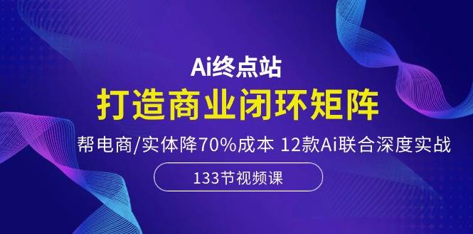 Ai终点站,打造商业闭环矩阵,帮电商/实体降70%成本,12款Ai联合深度实战搞钱项目网-网创项目资源站-副业项目-创业项目-搞钱项目搞钱项目网