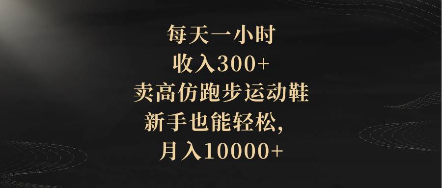 每天一小时，收入300+，卖高仿跑步运动鞋，新手也能轻松，月入10000+搞钱项目网-网创项目资源站-副业项目-创业项目-搞钱项目搞钱项目网