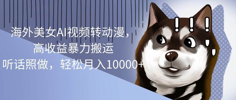 海外美女AI视频转动漫，高收益暴力搬运，听话照做，轻松月入10000+搞钱项目网-网创项目资源站-副业项目-创业项目-搞钱项目搞钱项目网