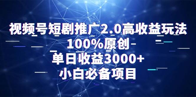 视频号短剧推广2.0高收益玩法，100%原创，单日收益3000+，小白必备项目搞钱项目网-网创项目资源站-副业项目-创业项目-搞钱项目搞钱项目网