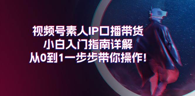 视频号素人IP口播带货小白入门指南详解，从0到1一步步带你操作!搞钱项目网-网创项目资源站-副业项目-创业项目-搞钱项目搞钱项目网