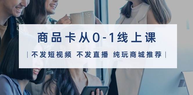 商品卡从0-1线上课（不发短视频 不发直播 纯玩商城推荐）32节课搞钱项目网-网创项目资源站-副业项目-创业项目-搞钱项目搞钱项目网